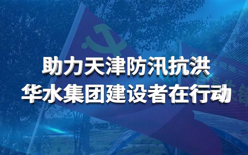 助力天津防汛抗洪 華水集團建設者在行動