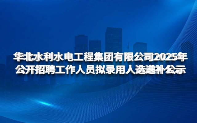 華北水利水電工程集團(tuán)有限公司2025年 公開招聘工作人員擬錄用人選遞補(bǔ)公示