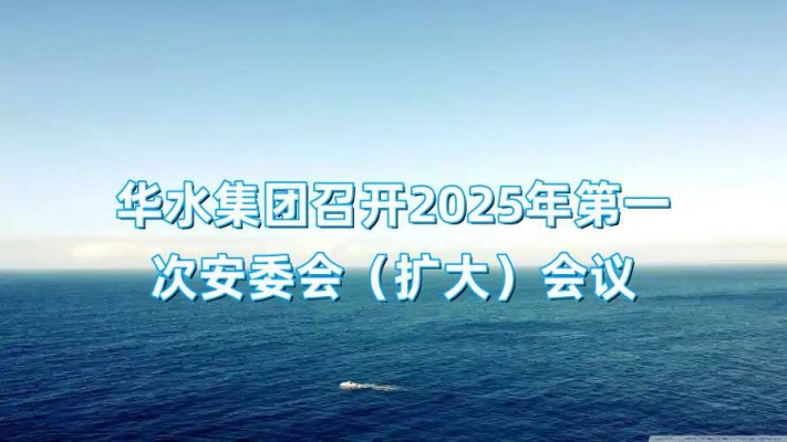 華水集團(tuán)召開2025年第一次安委會(huì)（擴(kuò)大）會(huì)議