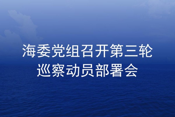 海委黨組召開第三輪巡察動(dòng)員部署會(huì)