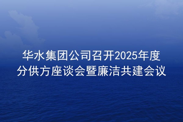 華水集團(tuán)公司召開2025年度分供方座談會(huì)暨廉潔共建會(huì)議